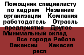 Помощник специалисту по кадрам › Название организации ­ Компания-работодатель › Отрасль предприятия ­ Другое › Минимальный оклад ­ 25 100 - Все города Работа » Вакансии   . Хакасия респ.